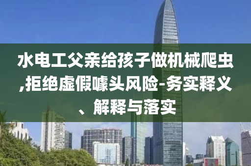 水電工父親給孩子做機械爬蟲,拒絕虛假噱頭風險-務實釋義、解釋與落實