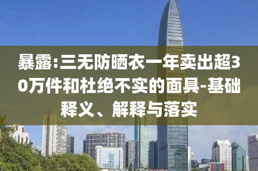 暴露:三無防曬衣一年賣出超30萬件和杜絕不實的面具-基礎(chǔ)釋義、解釋與落實