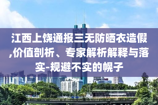 江西上饒通報三無防曬衣造假,價值剖析、專家解析解釋與落實-規(guī)避不實的幌子