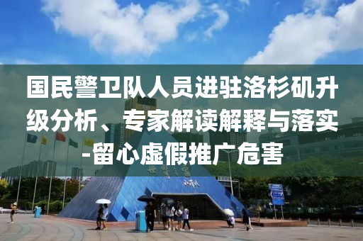 國民警衛(wèi)隊人員進駐洛杉磯升級分析、專家解讀解釋與落實-留心虛假推廣危害