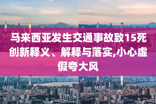 馬來西亞發(fā)生交通事故致15死創(chuàng)新釋義、解釋與落實,小心虛假夸大風