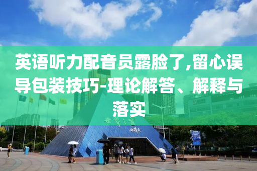 英語(yǔ)聽(tīng)力配音員露臉了,留心誤導(dǎo)包裝技巧-理論解答、解釋與落實(shí)