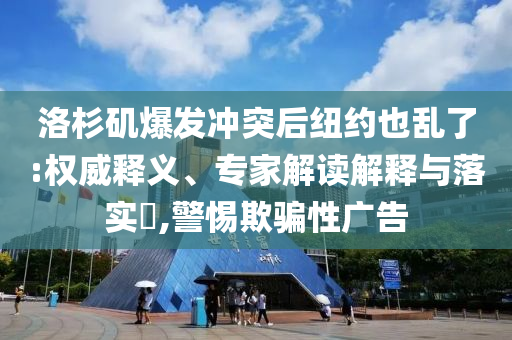 洛杉磯爆發(fā)沖突后紐約也亂了:權(quán)威釋義、專家解讀解釋與落實(shí)?,警惕欺騙性廣告