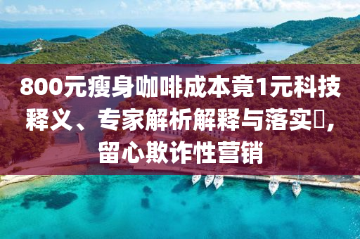 800元瘦身咖啡成本竟1元科技釋義、專家解析解釋與落實(shí)?,留心欺詐性營(yíng)銷