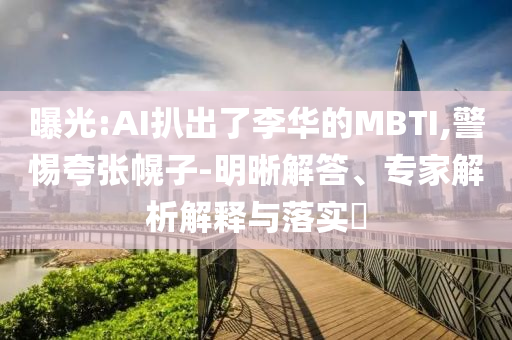 曝光:AI扒出了李華的MBTI,警惕夸張幌子-明晰解答、專家解析解釋與落實(shí)?