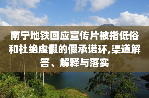 南寧地鐵回應(yīng)宣傳片被指低俗和杜絕虛假的假承諾環(huán),渠道解答、解釋與落實(shí)