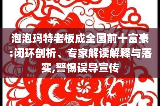 泡泡瑪特老板成全國(guó)前十富豪:閉環(huán)剖析、專家解讀解釋與落實(shí),警惕誤導(dǎo)宣傳
