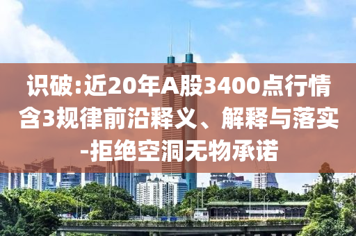 識(shí)破:近20年A股3400點(diǎn)行情含3規(guī)律前沿釋義、解釋與落實(shí)-拒絕空洞無物承諾