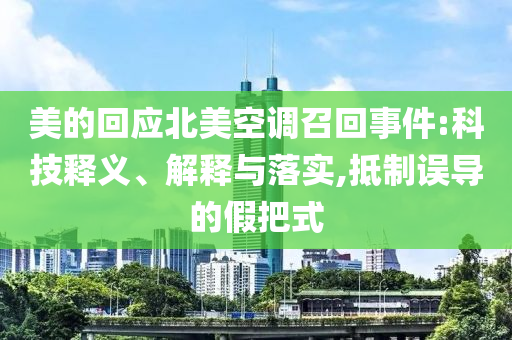 美的回應(yīng)北美空調(diào)召回事件:科技釋義、解釋與落實(shí),抵制誤導(dǎo)的假把式