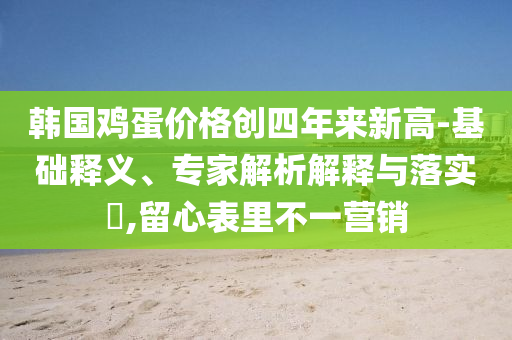 韓國(guó)雞蛋價(jià)格創(chuàng)四年來(lái)新高-基礎(chǔ)釋義、專家解析解釋與落實(shí)?,留心表里不一營(yíng)銷