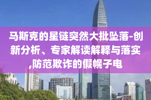 馬斯克的星鏈突然大批墜落-創(chuàng)新分析、專家解讀解釋與落實(shí),防范欺詐的假幌子電