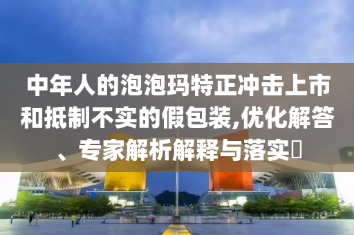 中年人的泡泡瑪特正沖擊上市和抵制不實(shí)的假包裝,優(yōu)化解答、專家解析解釋與落實(shí)?