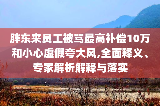 胖東來員工被罵最高補償10萬和小心虛假夸大風(fēng),全面釋義、專家解析解釋與落實