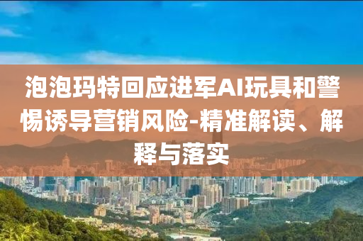 泡泡瑪特回應進軍AI玩具和警惕誘導營銷風險-精準解讀、解釋與落實