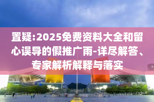 置疑:2025免費(fèi)資料大全和留心誤導(dǎo)的假推廣雨-詳盡解答、專家解析解釋與落實(shí)