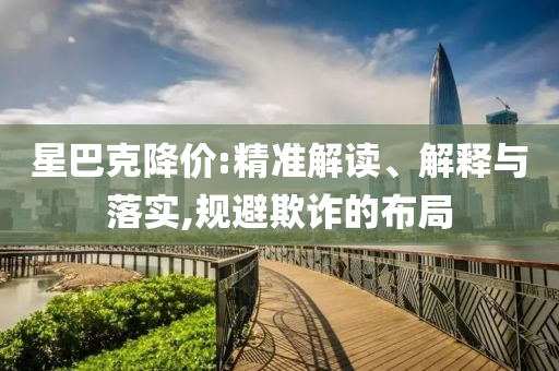 星巴克降價:精準解讀、解釋與落實,規(guī)避欺詐的布局
