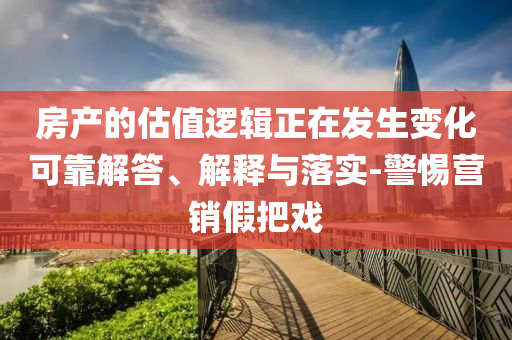 房產(chǎn)的估值邏輯正在發(fā)生變化可靠解答、解釋與落實-警惕營銷假把戲