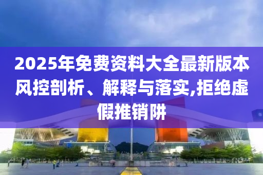 2025年免費資料大全最新版本風(fēng)控剖析、解釋與落實,拒絕虛假推銷阱