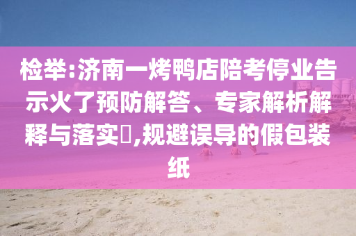 檢舉:濟南一烤鴨店陪考停業(yè)告示火了預防解答、專家解析解釋與落實?,規(guī)避誤導的假包裝紙