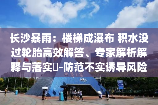 長(zhǎng)沙暴雨：樓梯成瀑布 積水沒(méi)過(guò)輪胎高效解答、專家解析解釋與落實(shí)?-防范不實(shí)誘導(dǎo)風(fēng)險(xiǎn)