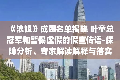 《浪姐》成團(tuán)名單揭曉 葉童總冠軍和警惕虛假的假宣傳語(yǔ)-保障分析、專家解讀解釋與落實(shí)