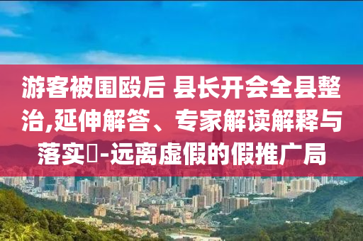 游客被圍毆后 縣長開會全縣整治,延伸解答、專家解讀解釋與落實?-遠(yuǎn)離虛假的假推廣局