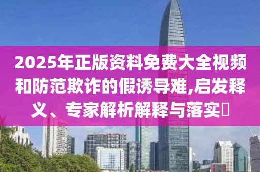 2025年正版資料免費(fèi)大全視頻和防范欺詐的假誘導(dǎo)難,啟發(fā)釋義、專家解析解釋與落實(shí)?