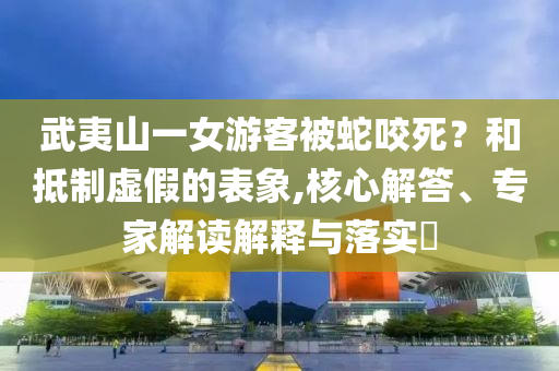 武夷山一女游客被蛇咬死？和抵制虛假的表象,核心解答、專家解讀解釋與落實?