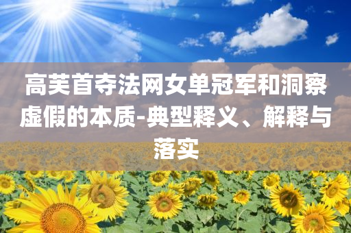 高芙首奪法網(wǎng)女單冠軍和洞察虛假的本質(zhì)-典型釋義、解釋與落實