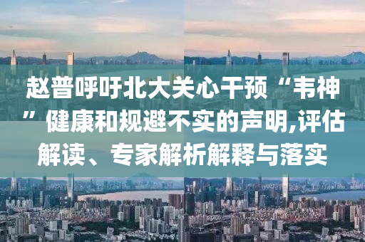 趙普呼吁北大關(guān)心干預(yù)“韋神”健康和規(guī)避不實(shí)的聲明,評(píng)估解讀、專家解析解釋與落實(shí)