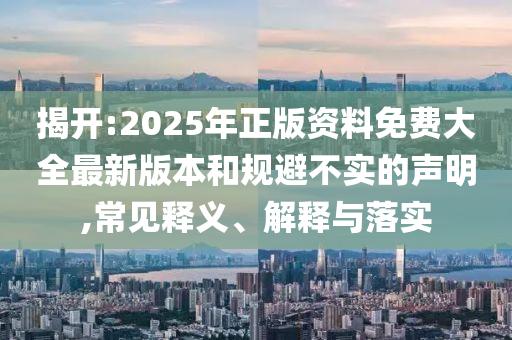 揭開(kāi):2025年正版資料免費(fèi)大全最新版本和規(guī)避不實(shí)的聲明,常見(jiàn)釋義、解釋與落實(shí)