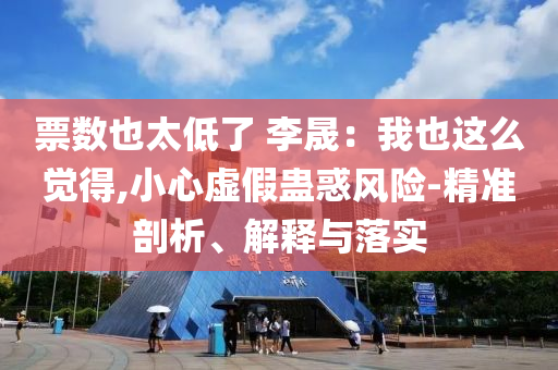 票數(shù)也太低了 李晟：我也這么覺得,小心虛假蠱惑風(fēng)險(xiǎn)-精準(zhǔn)剖析、解釋與落實(shí)