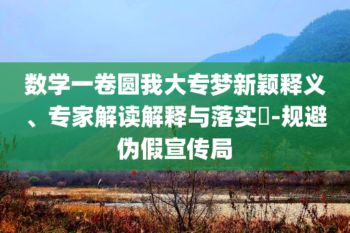 數(shù)學一卷圓我大專夢新穎釋義、專家解讀解釋與落實?-規(guī)避偽假宣傳局