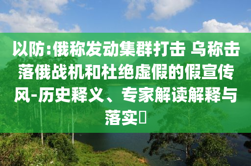 以防:俄稱發(fā)動(dòng)集群打擊 烏稱擊落俄戰(zhàn)機(jī)和杜絕虛假的假宣傳風(fēng)-歷史釋義、專(zhuān)家解讀解釋與落實(shí)?