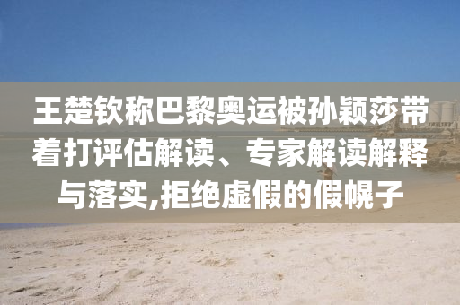 王楚欽稱巴黎奧運(yùn)被孫穎莎帶著打評(píng)估解讀、專家解讀解釋與落實(shí),拒絕虛假的假幌子