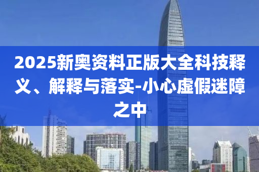 2025新奧資料正版大全科技釋義、解釋與落實-小心虛假迷障之中
