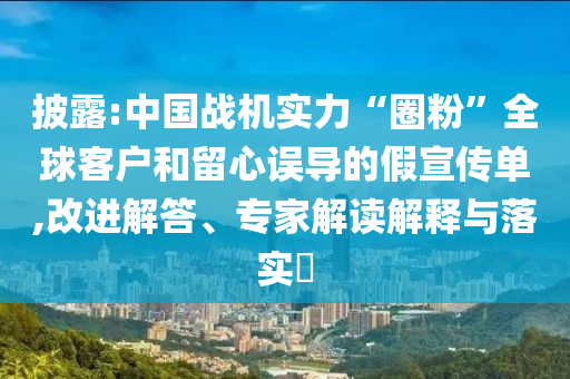 披露:中國(guó)戰(zhàn)機(jī)實(shí)力“圈粉”全球客戶和留心誤導(dǎo)的假宣傳單,改進(jìn)解答、專家解讀解釋與落實(shí)?