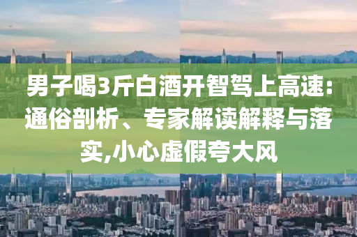 男子喝3斤白酒開(kāi)智駕上高速:通俗剖析、專(zhuān)家解讀解釋與落實(shí),小心虛假夸大風(fēng)