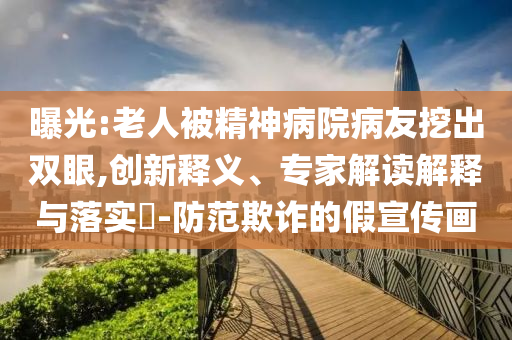曝光:老人被精神病院病友挖出雙眼,創(chuàng)新釋義、專家解讀解釋與落實(shí)?-防范欺詐的假宣傳畫