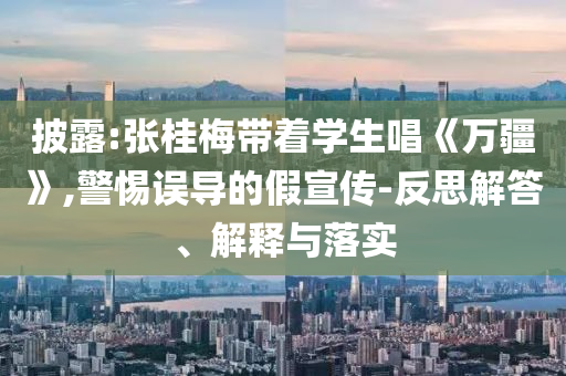 披露:張桂梅帶著學(xué)生唱《萬(wàn)疆》,警惕誤導(dǎo)的假宣傳-反思解答、解釋與落實(shí)