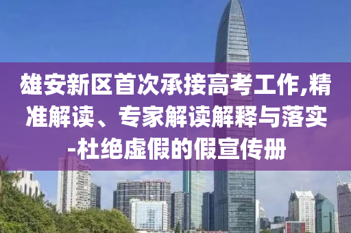 雄安新區(qū)首次承接高考工作,精準(zhǔn)解讀、專家解讀解釋與落實-杜絕虛假的假宣傳冊