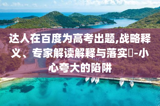 達(dá)人在百度為高考出題,戰(zhàn)略釋義、專家解讀解釋與落實(shí)?-小心夸大的陷阱