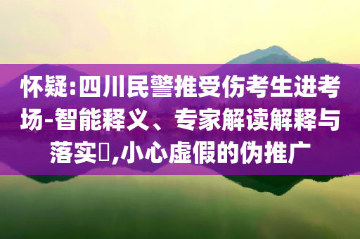 懷疑:四川民警推受傷考生進(jìn)考場(chǎng)-智能釋義、專家解讀解釋與落實(shí)?,小心虛假的偽推廣