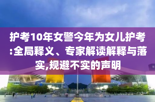 護考10年女警今年為女兒護考:全局釋義、專家解讀解釋與落實,規(guī)避不實的聲明