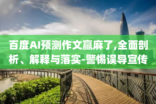 百度AI預(yù)測作文贏麻了,全面剖析、解釋與落實-警惕誤導(dǎo)宣傳