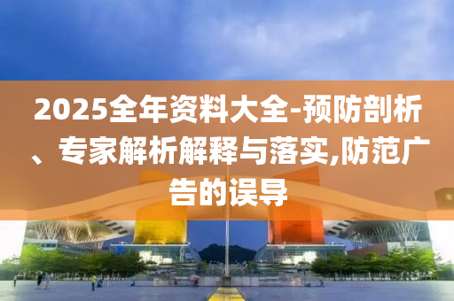 2025全年資料大全-預(yù)防剖析、專家解析解釋與落實(shí),防范廣告的誤導(dǎo)