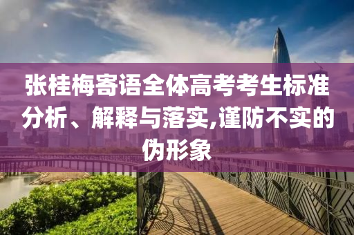張桂梅寄語(yǔ)全體高考考生標(biāo)準(zhǔn)分析、解釋與落實(shí),謹(jǐn)防不實(shí)的偽形象