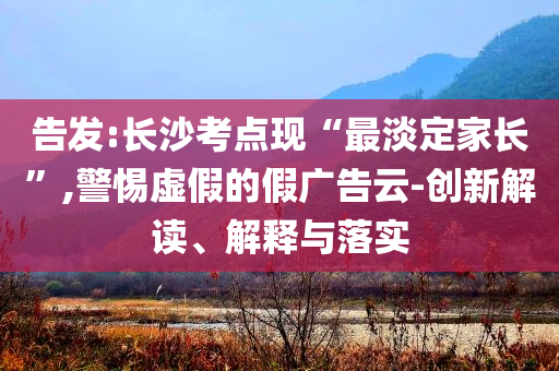 告發(fā):長(zhǎng)沙考點(diǎn)現(xiàn)“最淡定家長(zhǎng)”,警惕虛假的假?gòu)V告云-創(chuàng)新解讀、解釋與落實(shí)