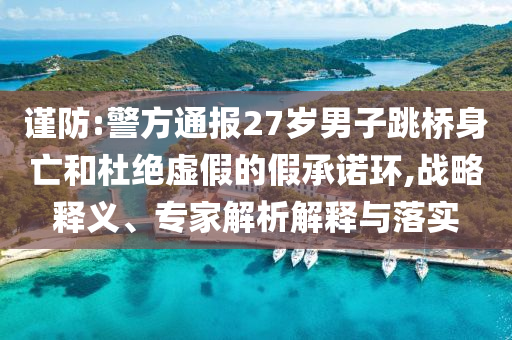 謹(jǐn)防:警方通報(bào)27歲男子跳橋身亡和杜絕虛假的假承諾環(huán),戰(zhàn)略釋義、專家解析解釋與落實(shí)