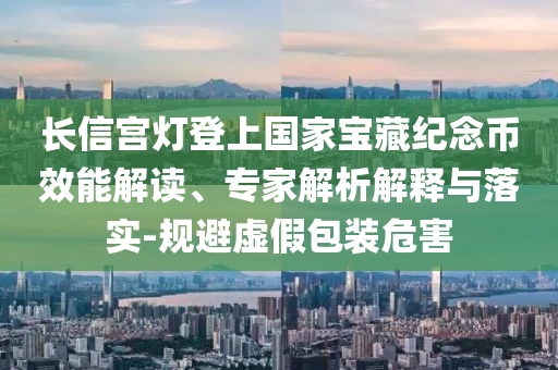 長(zhǎng)信宮燈登上國(guó)家寶藏紀(jì)念幣效能解讀、專(zhuān)家解析解釋與落實(shí)-規(guī)避虛假包裝危害